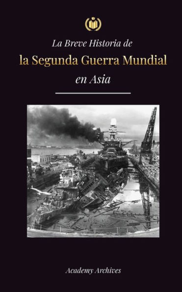 La Breve Historia de la Segunda Guerra Mundial en Asia: La guerra de Asia-Pacï¿½fico, la Flota Oriental, Pearl Harbor y la bomba atï¿½mica que conmocionï¿½ a Japï¿½n (1941-1945)