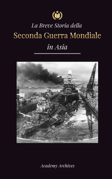 La Breve Storia della Seconda Guerra Mondiale in Asia: La guerra dell'Asia-Pacifico, la flotta orientale, Pearl Harbor e la bomba atomica che sconvolse il Giappone (1941-1945)