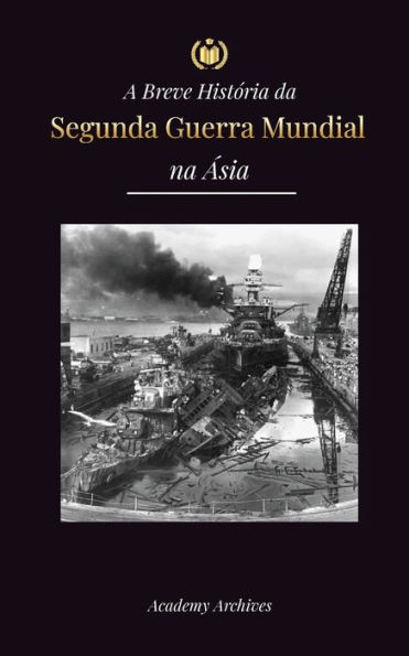 A Breve Histï¿½ria da Segunda Guerra Mundial na ï¿½sia: A Guerra ï¿½sia-Pacï¿½fico, a Frota Oriental, Pearl Harbor e a Bomba Atï¿½mica que Chocou o Japï¿½o (1941-1945)