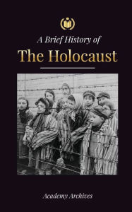 Title: The Brief History of The Holocaust: The Rise of Antisemitism in Nazi Germany, Auschwitz, and Hitler's Genocide on Jewish People Fueled by Fascism (1941-1945), Author: Academy Archives