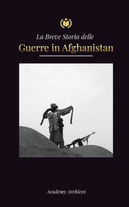 Title: La Breve Storia delle Guerre in Afghanistan (1970-1991): L'Operazione Ciclone, i Mujahideen, le Guerre Civili Afghane, l'Invasione Sovietica e l'Ascesa dei Talebani, Author: Academy Archives