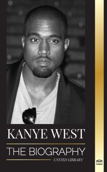 Kanye West: The Biography of a Hip-Hop Superstar Billionaire and his Quest for Jesus