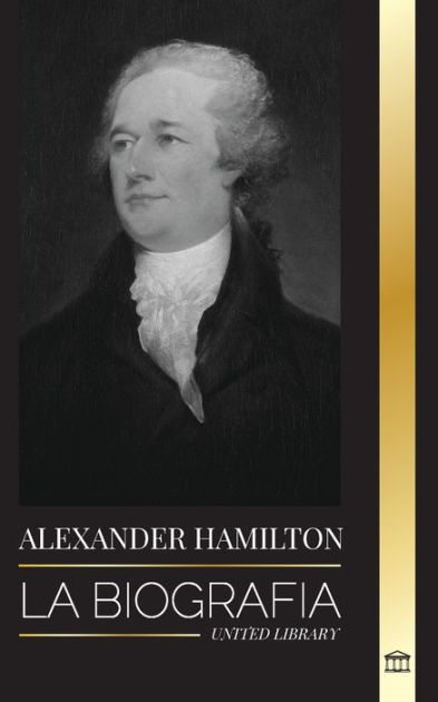 Alexander Hamilton: La biografía de un revolucionario judío-americano, padre  fundador y arquitecto del gobierno by United Library, Paperback | Barnes &  Noble®