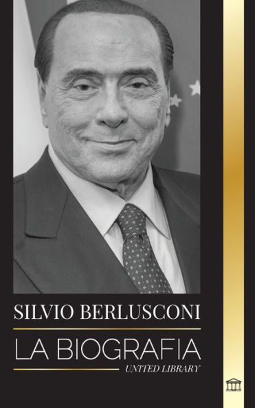 Silvio Berlusconi: La biografÃ¯Â¿Â½a de un multimillonario italiano de los medios de comunicaciÃ¯Â¿Â½n y su ascenso y caÃ¯Â¿Â½da como controvertido primer ministro