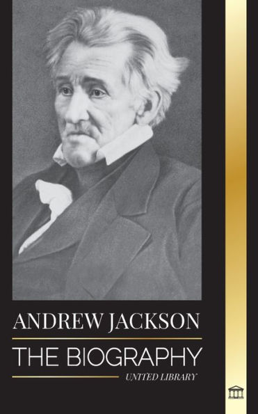 Andrew Jackson: The Biography of an Southern American Patriotic Leader in the White House