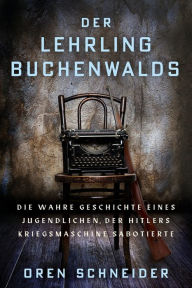 Title: Der Lehrling Buchenwalds: Die wahre Geschichte eines Jugendlichen, der Hitlers Kriegsmaschine sabotierte, Author: Oren Schneider