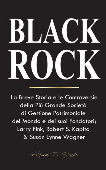 BlackRock: La Breve Storia e le Controversie della Più Grande Società di Gestione Patrimoniale del Mondo e dei suoi Fondatori;Larry Fink, Robert S. Kapito & Susan Lynne Wagner