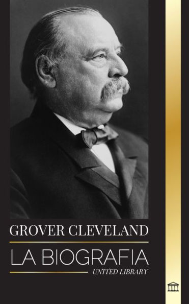 Grover Cleveland: La Biografï¿½a y vida americana del 22ï¿½ y 24ï¿½ presidente "de hierro" de Estados Unidos