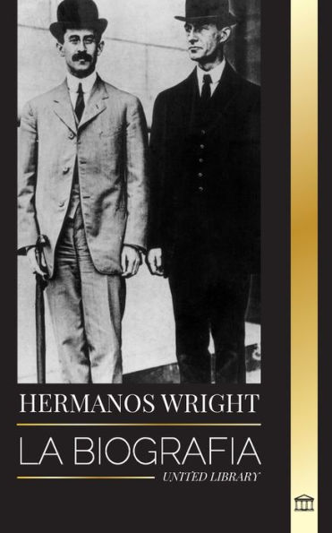 Hermanos Wright: La biografï¿½a de los pioneros de la aviaciï¿½n estadounidense y del primer aviï¿½n motorizado del mundo