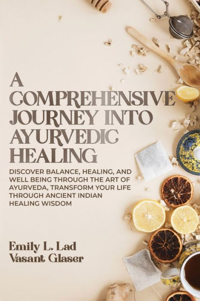 A Comprehensive Journey into Ayurvedic Healing: Discover Balance, Healing, and Wellbeing through the Art of Ayurveda, Transform Your Life Through Ancient Indian Healing Wisdom