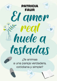 Title: El amor real huele a tostadas: ¿Te animas a una pareja verdadera, cotidiana y simple?, Author: Patricia Faur