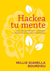 Title: Hackea tu mente: Guía para entrenar tu cerebro y lograr todo lo que te propongas, Author: Millie Gianella Bourdieu