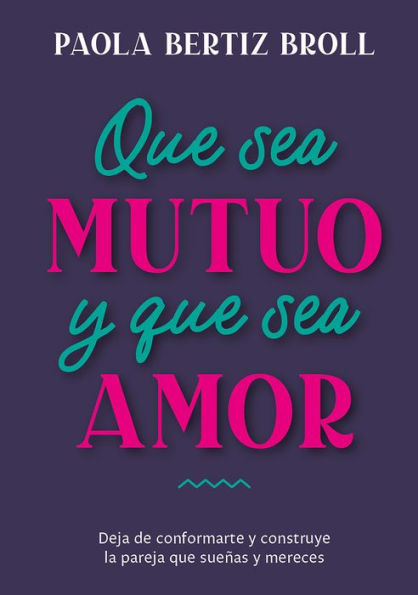Que sea mutuo y que sea amor: Deja de conformarte y construye la pareja que sueñas y mereces