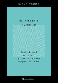 Title: El presente incómodo: Subjetividad en crisis y novelas cubanas después del muro, Author: Nanne Timmer