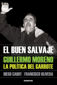 Title: El buen salvaje: Guillermo Moreno. La política del garrote, Author: Diego Cabot