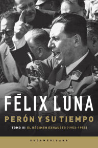 Title: Perón y su tiempo (Tomo 3): El régimen exhausto (1953- 1955), Author: Félix Luna