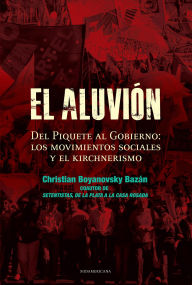 Title: El aluvión: Del Piquete al Gobierno: Los movimientos sociales y el Kirchnerismo, Author: Christian Boyanovsky Bazán