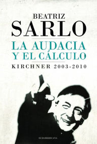 Title: La audacia y el cálculo: Kirchner 2003-2010, Author: Beatriz Sarlo