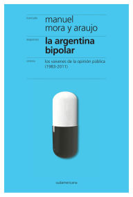 Title: La Argentina bipolar: Los vaivenes de la opinión pública (1983-2011), Author: Manuel Mora y Araujo