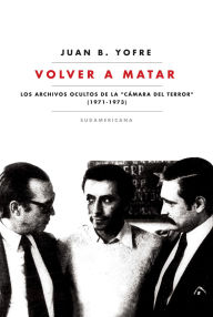 Title: Volver a matar: Los archivos ocultos de la Cámara del terror (1971-1973), Author: Juan B. Yofre