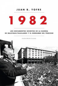 Title: 1982: Los documentos secretos de la guerra de Malvinas/Falklands y el derrumbe del pro, Author: Juan B. Yofre