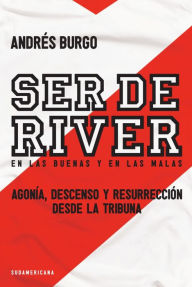 Title: Ser de River. En las buenas y en las malas: Agonía, descenso y resurrección desde la tribuna, Author: Andrés Burgo