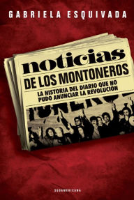 Title: Noticias de los montoneros: La historia del diario que no pudo anunciar la revolución, Author: Gabriela Esquivada