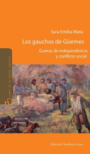 Title: Los gauchos de Güemes: Guerras de independencia y conflicto social, Author: Sara Emilia Mata