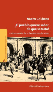 Title: ¡El pueblo quiere saber de qué se trata!: Historia oculta de la Revolución de Mayo, Author: Noemí Goldman