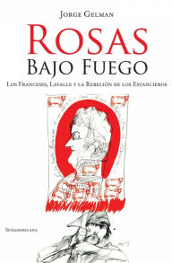 Title: Rosas bajo fuego: Los franceses, Lavalle y la rebelión de los estancieros, Author: Jorge Gelman