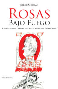 Title: Rosas bajo fuego: Los franceses, Lavalle y la rebelión de los estancieros, Author: Jorge Gelman