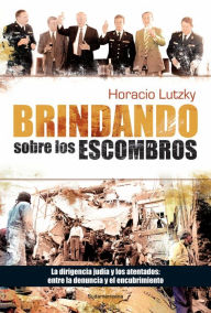 Title: Brindando sobre los escombros: La dirigencia judía y los atentados: entre la denuncia y el encubrimiento, Author: Horacio Lutzky