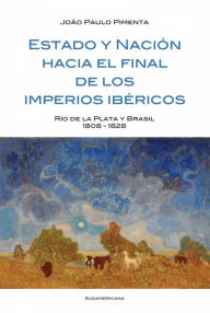 Title: Estado y Nación al final de los imperios ibéricos, Author: Joao Paulo Pimenta