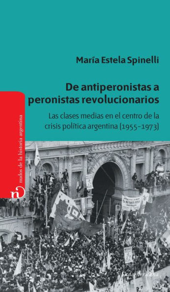 De antiperonistas a peronistas revolucionarios: Las clases medias en el centro de la crisis política argentina (1955-1973)