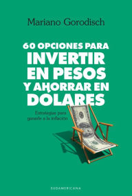 Title: 60 opciones para invertir en pesos y ahorrar en dólares: Estrategias para ganarle a la inflación, Author: Mariano Gorodisch