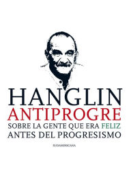 Title: Hanglin antiprogre: Sobre la gente que era feliz antes del Progresismo, Author: Rolando Hanglin
