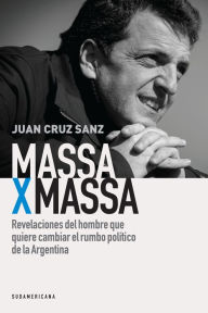 Title: Massa x Massa: Revelaciones del hombre que quiere cambiar el rumbo político de la Argentina, Author: Juan Cruz Sanz