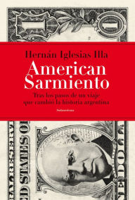 Title: American Sarmiento: Tras los pasos de un viaje que cambió la historia argentina, Author: Hernán Iglesias Illa