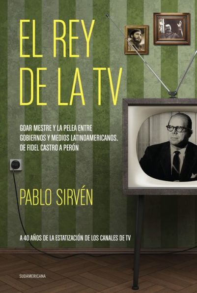 El rey de la TV. Goar Mestre y la pelea entre gobiernos y medios latinomericanos: De Fidel Castro a Perón