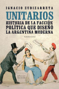 Title: Unitarios: Historia de la facción política que diseñó la Argentina moderna, Author: Ignacio Zubizarreta