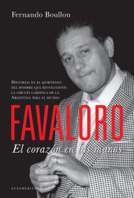 Title: Favaloro. El corazón en las manos: Historias en el quirófano del hombre que revolucionó la cirugía cardíaca de la Argentina para el mundo, Author: Fernando Boullon