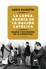 Title: La larga agonía de la Nación católica: Iglesia y Dictadura en la Argentina, Author: Loris Zanatta