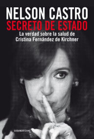 Title: Secreto de Estado: La verdad sobre la salud de Cristina Fernández de Kirchner, Author: Nelson Castro