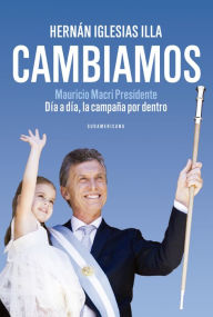 Title: Cambiamos: Mauricio Macri Presidente. Día a día, la campaña por dentro, Author: Hernán Iglesias Illa