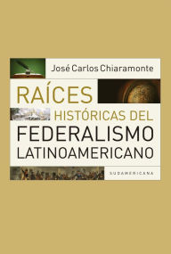 Title: Raíces históricas del federalismo latinoamericano, Author: José Carlos Chiaramonte