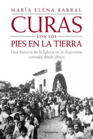 Title: Curas con los pies en la tierra: Una historia de la Iglesia en la Argentina contada desde abajo, Author: María Elena Barral