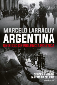 Title: Argentina. Un siglo de violencia política: 1890-1990. De Roca a Menem. La historia del país, Author: Marcelo Larraquy