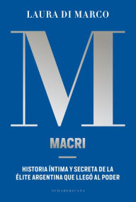 Title: Macri: Historia íntima y secreta de la élite argentina que llegó al poder, Author: Laura Di Marco