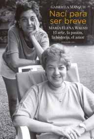 Title: Nací para ser breve: María Elena Walsh. El arte, la pasión, la historia, el amor, Author: Gabriela Massuh