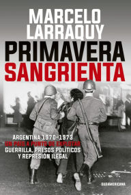 Title: Primavera sangrienta: Argentina 1970-1973 un país a punto de explotar. Guerrilla, presos políticos y represión ilegal, Author: Marcelo Larraquy